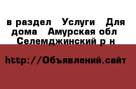  в раздел : Услуги » Для дома . Амурская обл.,Селемджинский р-н